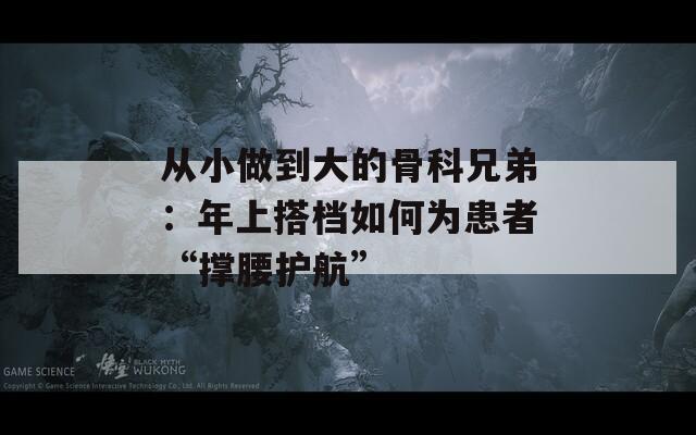 從小做到大的骨科兄弟：年上搭檔如何為患者“撐腰護(hù)航”