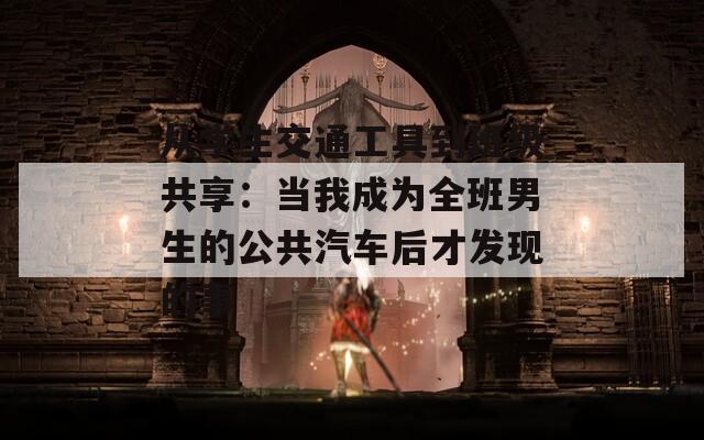 從學(xué)生交通工具到班級(jí)共享：當(dāng)我成為全班男生的公共汽車后才發(fā)現(xiàn)的事