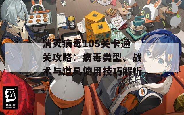 消滅病毒105關卡通關攻略：病毒類型、戰(zhàn)術與道具使用技巧解析