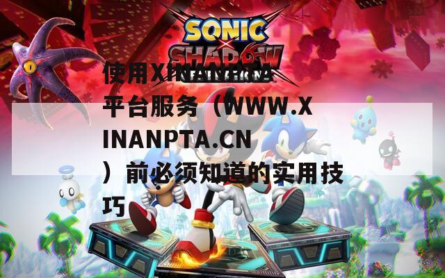 使用XINANPTA平臺服務(wù)（WWW.XINANPTA.CN）前必須知道的實用技巧