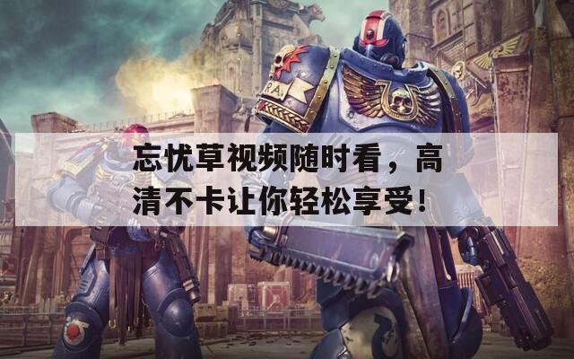 忘憂草視頻隨時(shí)看，高清不卡讓你輕松享受！
