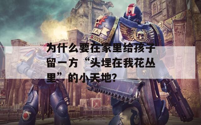 為什么要在家里給孩子留一方“頭埋在我花叢里”的小天地？