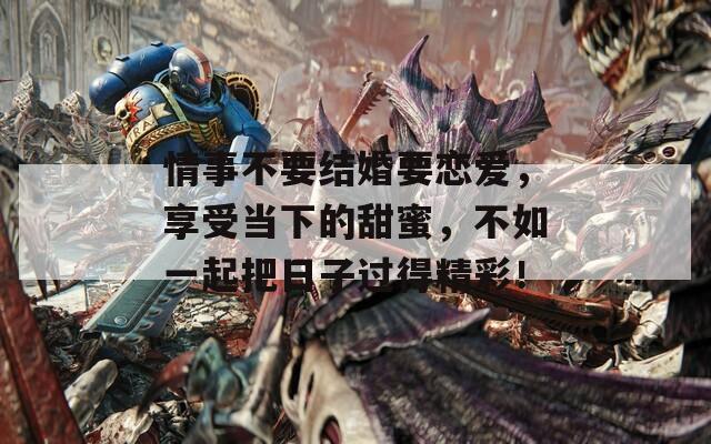 情事不要結婚要戀愛，享受當下的甜蜜，不如一起把日子過得精彩！