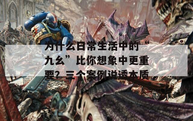為什么日常生活中的“九幺”比你想象中更重要？三個(gè)案例說(shuō)透本質(zhì)