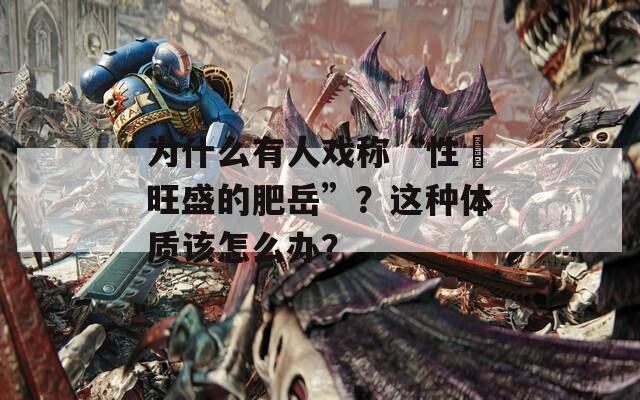 為什么有人戲稱“性慾旺盛的肥岳”？這種體質(zhì)該怎么辦？