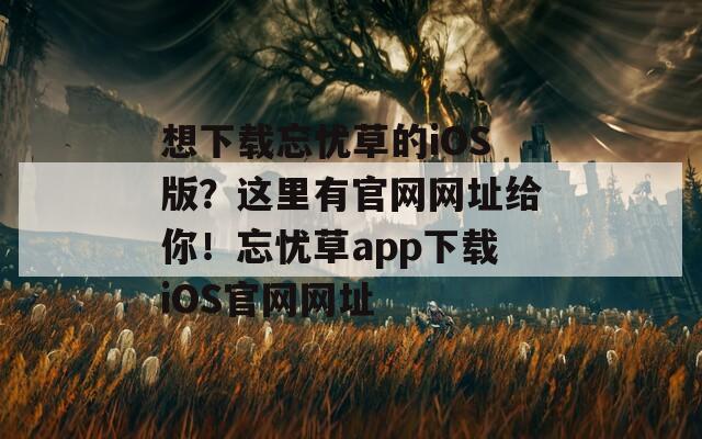 想下載忘憂草的iOS版？這里有官網(wǎng)網(wǎng)址給你！忘憂草app下載iOS官網(wǎng)網(wǎng)址