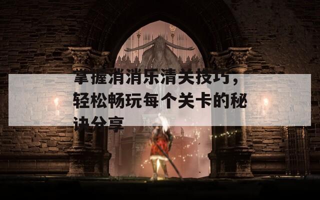 掌握消消樂清關(guān)技巧，輕松暢玩每個關(guān)卡的秘訣分享
