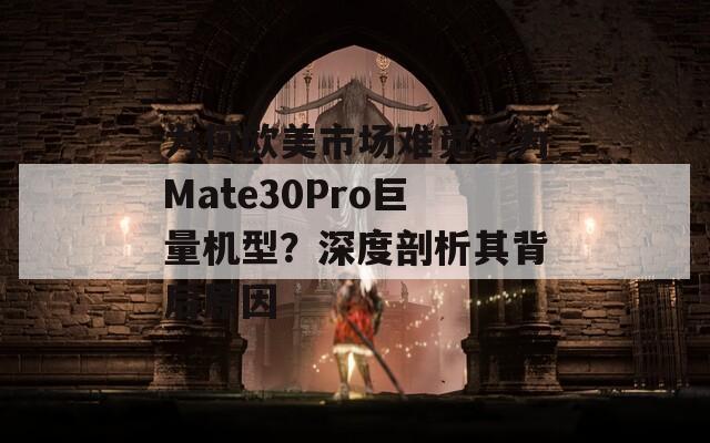 為何歐美市場難覓華為Mate30Pro巨量機型？深度剖析其背后原因