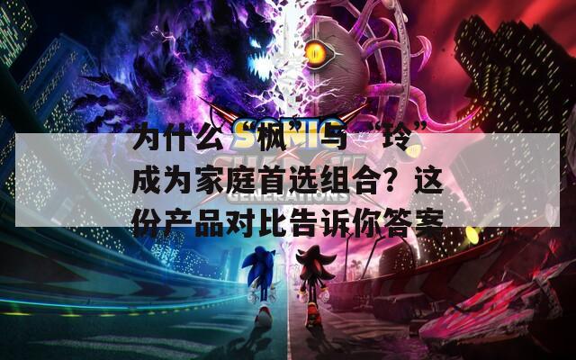 為什么“楓”與“玲”成為家庭首選組合？這份產(chǎn)品對(duì)比告訴你答案