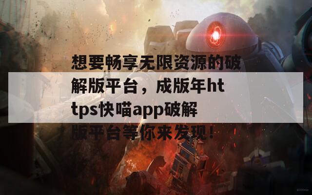 想要暢享無(wú)限資源的破解版平臺(tái)，成版年https快喵app破解版平臺(tái)等你來(lái)發(fā)現(xiàn)！