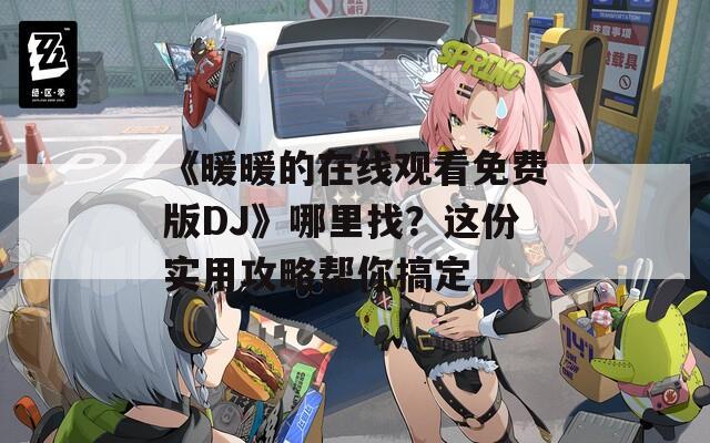 《暖暖的在線觀看免費(fèi)版DJ》哪里找？這份實(shí)用攻略幫你搞定