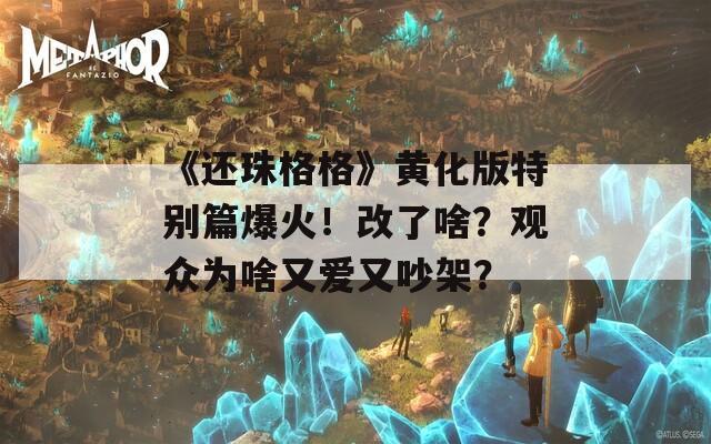 《還珠格格》黃化版特別篇爆火！改了啥？觀眾為啥又愛又吵架？