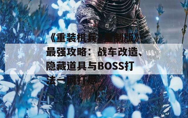 《重裝機(jī)兵2重制版》最強(qiáng)攻略：戰(zhàn)車改造、隱藏道具與BOSS打法一網(wǎng)打盡