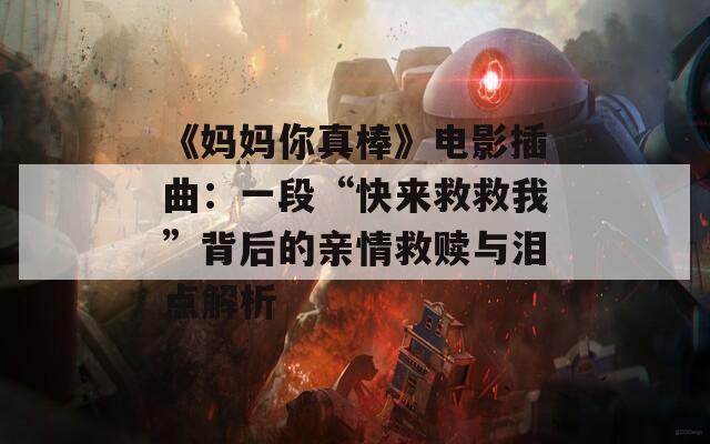《媽媽你真棒》電影插曲：一段“快來救救我”背后的親情救贖與淚點解析