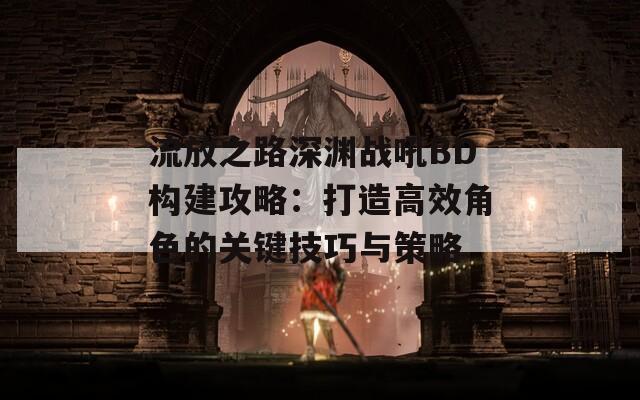 流放之路深淵戰(zhàn)吼B(yǎng)D構(gòu)建攻略：打造高效角色的關(guān)鍵技巧與策略