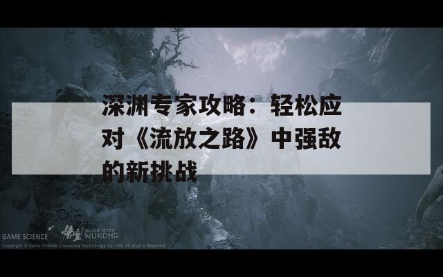 深淵專家攻略：輕松應(yīng)對(duì)《流放之路》中強(qiáng)敵的新挑戰(zhàn)