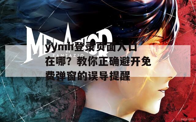 yymh登錄頁面入口在哪？教你正確避開免費(fèi)彈窗的誤導(dǎo)提醒