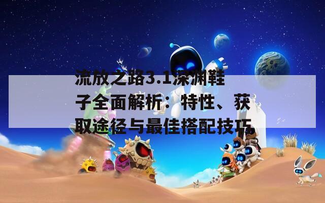流放之路3.1深淵鞋子全面解析：特性、獲取途徑與最佳搭配技巧