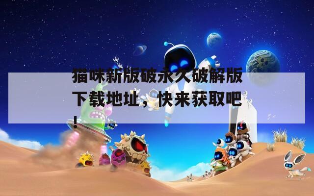 貓咪新版破永久破解版下載地址，快來獲取吧！