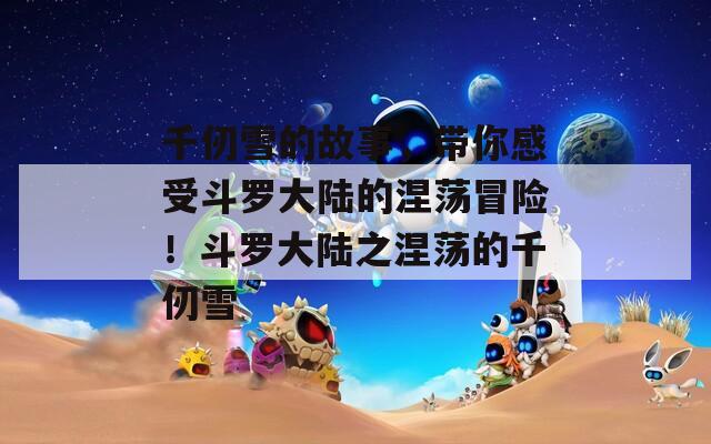 千仞雪的故事，帶你感受斗羅大陸的涅蕩冒險(xiǎn)！斗羅大陸之涅蕩的千仞雪