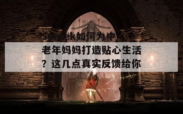 Suntek如何為中老年媽媽打造貼心生活？這幾點(diǎn)真實(shí)反饋給你答案