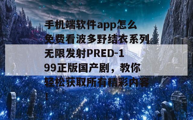 手機(jī)端軟件app怎么免費(fèi)看波多野結(jié)衣系列無限發(fā)射PRED-199正版國產(chǎn)劇，教你輕松獲取所有精彩內(nèi)容！