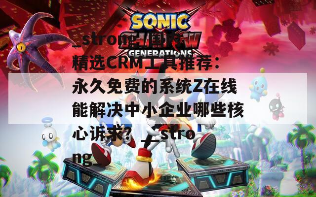 _strong_國(guó)內(nèi)精選CRM工具推薦：永久免費(fèi)的系統(tǒng)Z在線能解決中小企業(yè)哪些核心訴求？__strong_