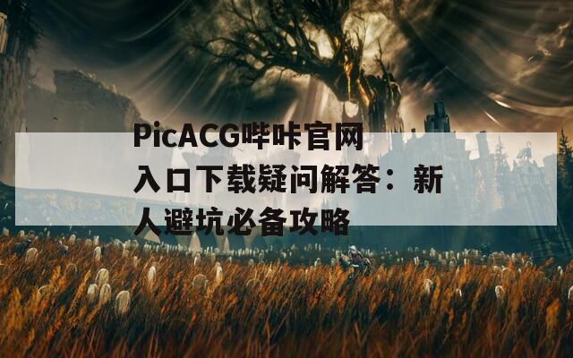 PicACG嗶咔官網(wǎng)入口下載疑問(wèn)解答：新人避坑必備攻略