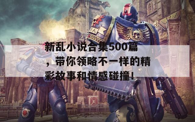 新亂小說(shuō)合集500篇，帶你領(lǐng)略不一樣的精彩故事和情感碰撞！