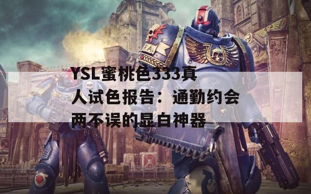 YSL蜜桃色333真人試色報(bào)告：通勤約會(huì)兩不誤的顯白神器