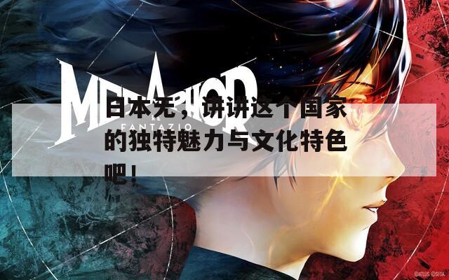 日本無，講講這個(gè)國(guó)家的獨(dú)特魅力與文化特色吧！