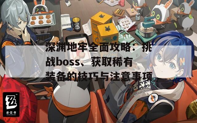 深淵地牢全面攻略：挑戰(zhàn)boss、獲取稀有裝備的技巧與注意事項