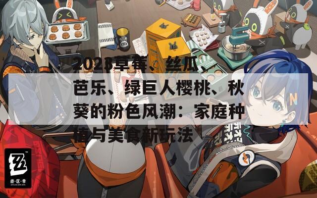 2023草莓、絲瓜、芭樂、綠巨人櫻桃、秋葵的粉色風潮：家庭種植與美食新玩法