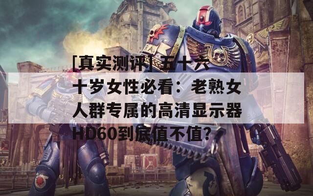 [真實(shí)測評(píng)] 五十六十歲女性必看：老熟女人群專屬的高清顯示器HD60到底值不值？