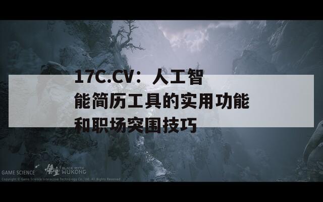 17C.CV：人工智能簡歷工具的實(shí)用功能和職場突圍技巧