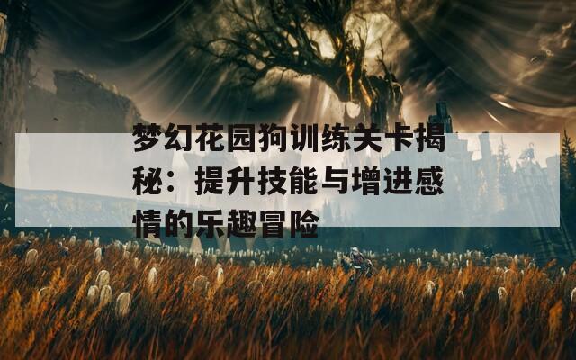 夢幻花園狗訓(xùn)練關(guān)卡揭秘：提升技能與增進(jìn)感情的樂趣冒險(xiǎn)
