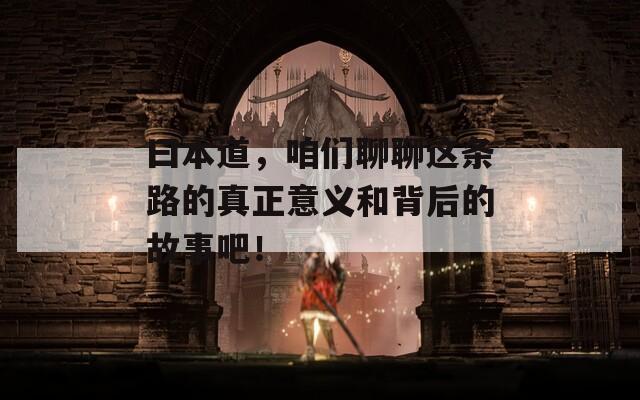 曰本道，咱們聊聊這條路的真正意義和背后的故事吧！