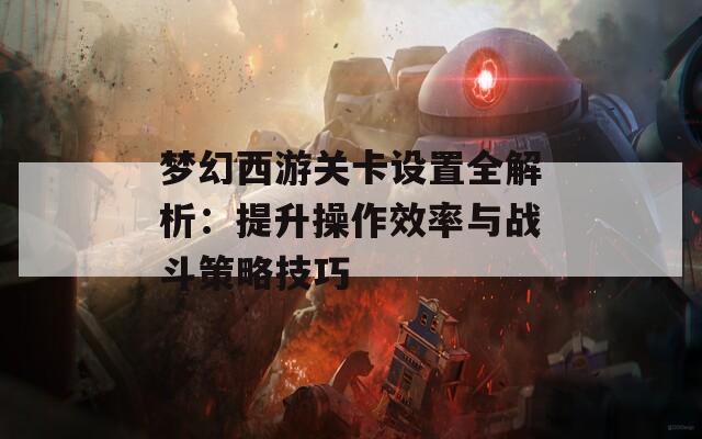 夢幻西游關(guān)卡設(shè)置全解析：提升操作效率與戰(zhàn)斗策略技巧