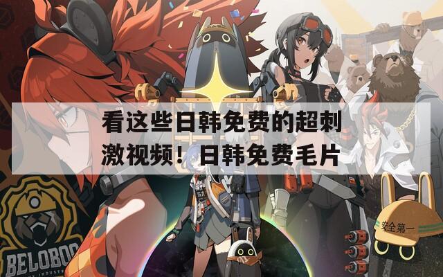 看這些日韓免費的超刺激視頻！日韓免費毛片