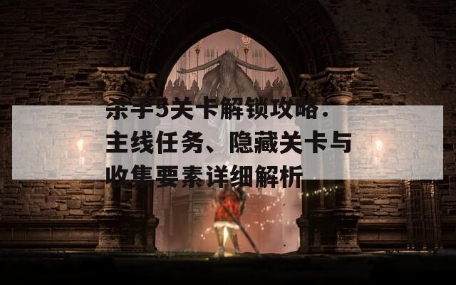 殺手5關(guān)卡解鎖攻略：主線任務(wù)、隱藏關(guān)卡與收集要素詳細(xì)解析