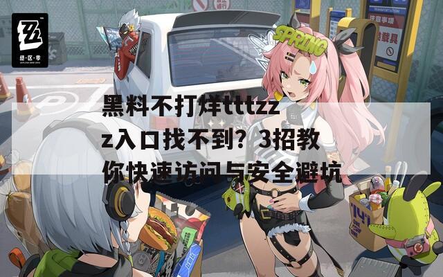 黑料不打烊tttzzz入口找不到？3招教你快速訪問與安全避坑