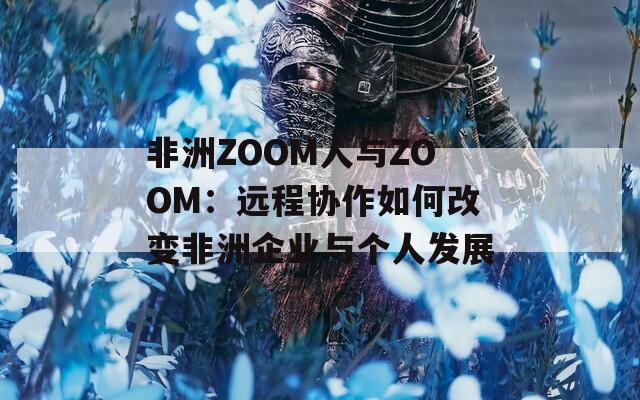 非洲ZOOM人與ZOOM：遠(yuǎn)程協(xié)作如何改變非洲企業(yè)與個人發(fā)展