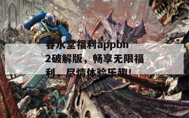 春水堂福利appbn2破解版，暢享無限福利，盡情體驗樂趣！