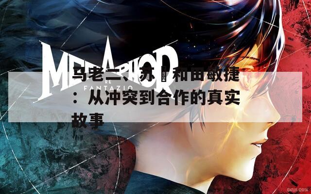 馬老二、蘇玥和田敏捷：從沖突到合作的真實(shí)故事