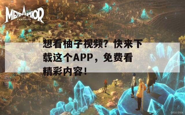 想看柚子視頻？快來下載這個(gè)APP，免費(fèi)看精彩內(nèi)容！