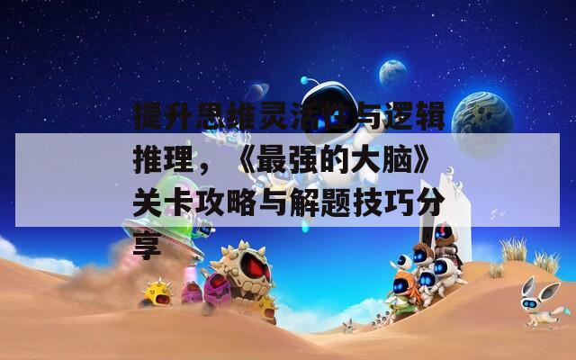 提升思維靈活性與邏輯推理，《最強(qiáng)的大腦》關(guān)卡攻略與解題技巧分享