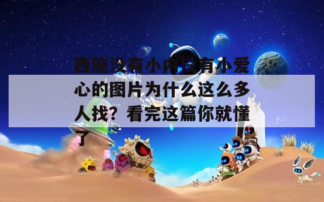 西施沒有小內(nèi)沒有小愛心的圖片為什么這么多人找？看完這篇你就懂了