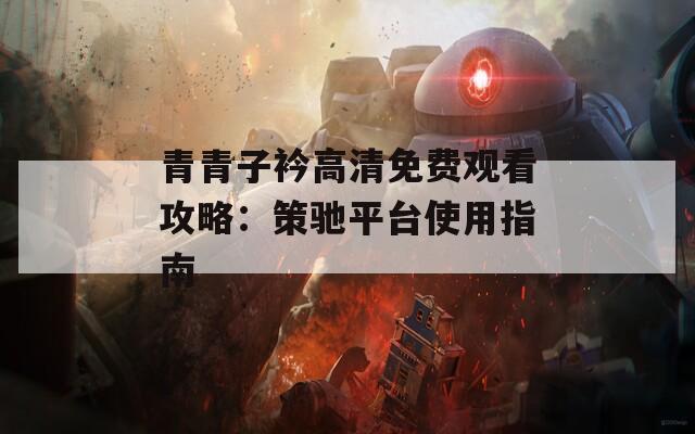 青青子衿高清免費觀看攻略：策馳平臺使用指南