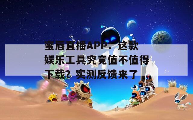 蜜唇直播APP：這款娛樂工具究竟值不值得下載？實測反饋來了