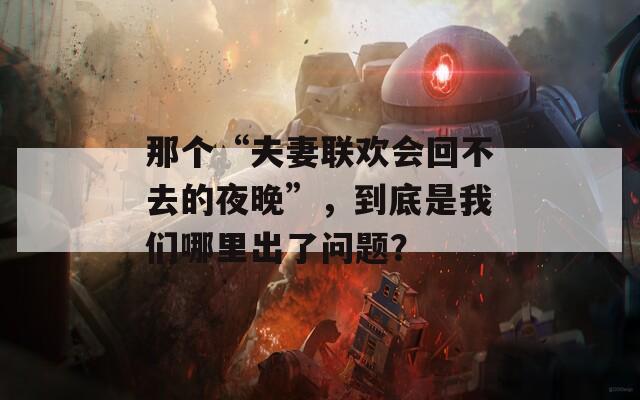 那個“夫妻聯(lián)歡會回不去的夜晚”，到底是我們哪里出了問題？